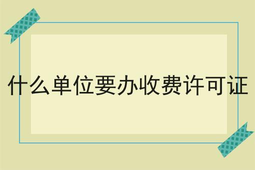 什么单位要办收费许可证