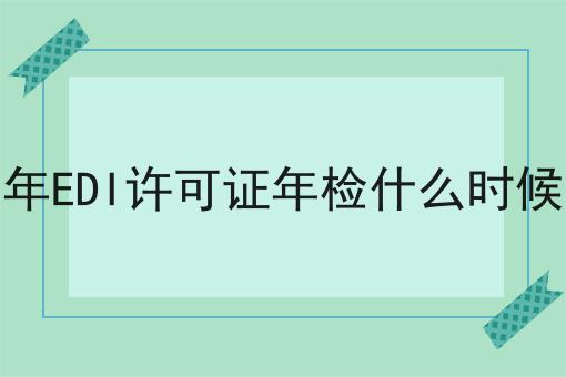 2023年EDI许可证年检什么时候开始，30秒带你急速了解！