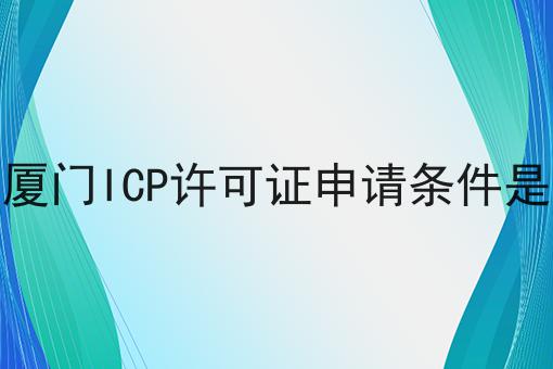 2022厦门ICP许可证申请条件是什么 2022厦门ICP许可证申请条件是什么