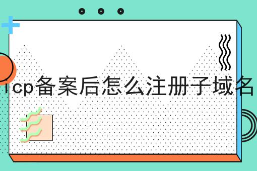 如何轻松搞定icp备案后怎么注册子域名？这些方法值得用！