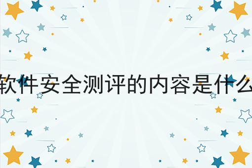 软件安全测评的内容是什么