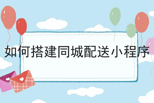 如何搭建同城配送小程序，速来看！