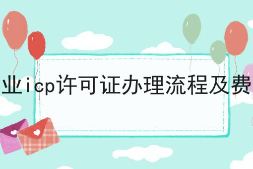 企业icp许可证办理流程及费用