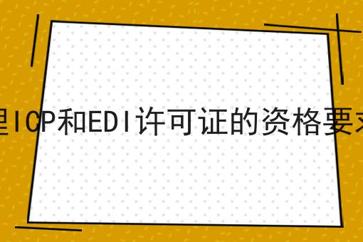 广东办理ICP和EDI许可证的资格要求是什么