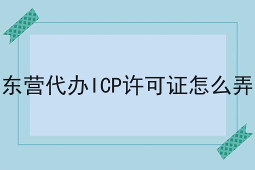 东营代办ICP许可证怎么弄 东营代办ICP许可证怎么弄