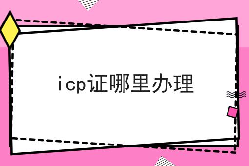 icp证哪里办理 icp证哪里办理