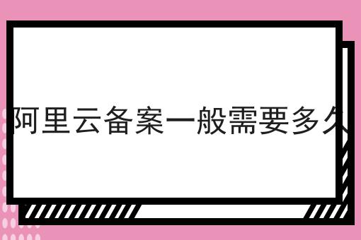阿里云备案一般需要多久要知道的事都在这！