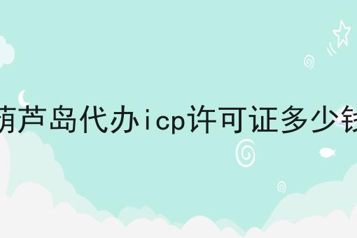 葫芦岛代办icp许可证多少钱