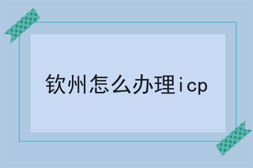 钦州怎么办理icp 钦州怎么办理icp