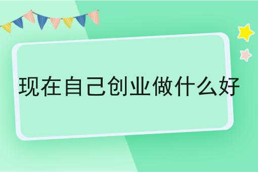 现在自己创业做什么好 现在自己创业做什么好