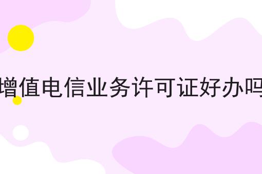 增值电信业务许可证好办吗