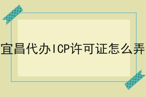 速速看！宜昌代办ICP许可证怎么弄