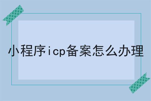 小程序icp备案怎么办理，你知道多少！