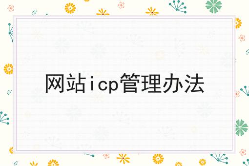 网站icp管理办法有哪些？网站icp管理办法有什么优势？