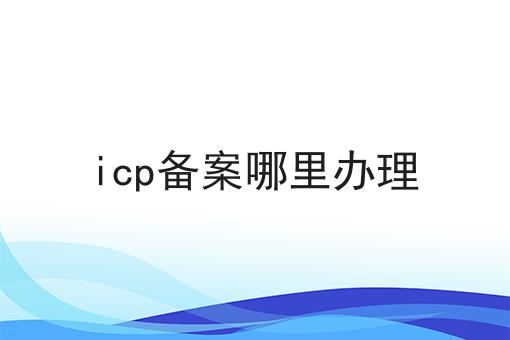 icp备案哪里办理