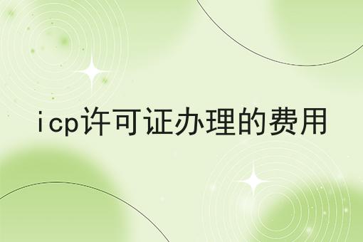 icp许可证办理的费用 icp许可证办理的费用