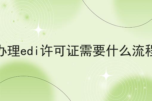 办理edi许可证需要什么流程 办理edi许可证需要什么流程