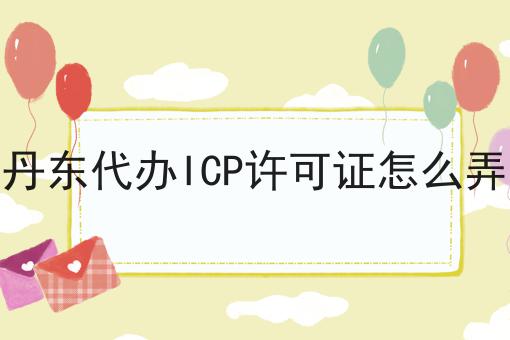 丹东代办ICP许可证怎么弄 丹东代办ICP许可证怎么弄