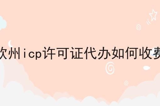 钦州icp许可证代办如何收费 钦州icp许可证代办如何收费