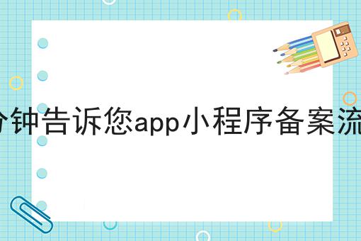 1分钟告诉您app小程序备案流程 1分钟告诉您app小程序备案流程