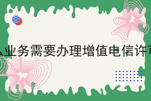 什么业务需要办理增值电信许可证