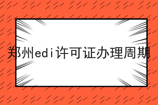 郑州edi许可证办理周期，需要准备些什么？