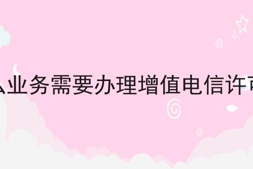 什么业务需要办理增值电信许可证