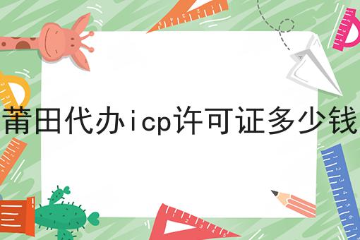 莆田代办icp许可证多少钱一览，有你知道的吗