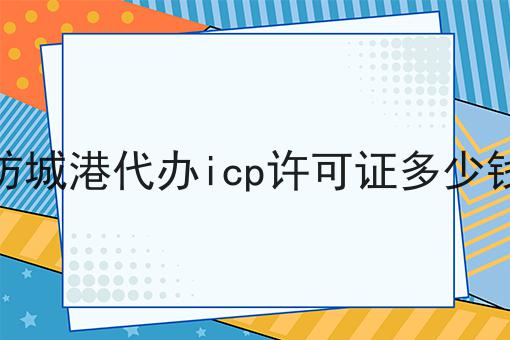 防城港代办icp许可证多少钱为什么如此火爆？一分钟告诉你！