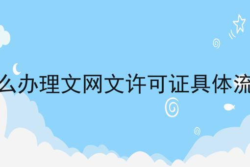 怎么办理文网文许可证具体流程看准这几点