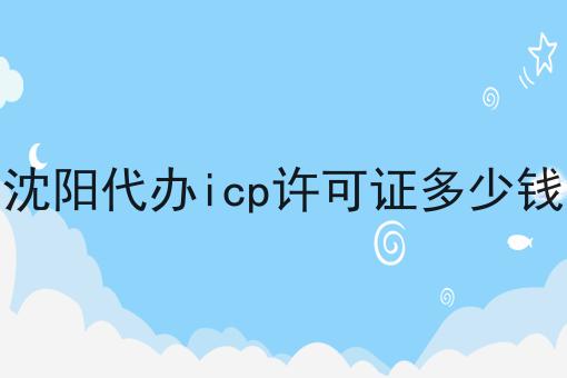 沈阳代办icp许可证多少钱