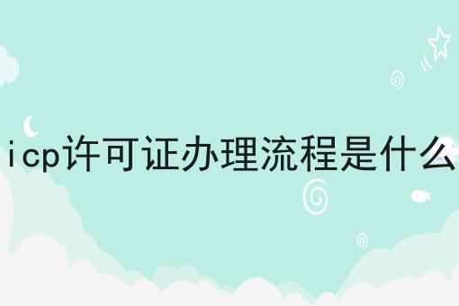 icp许可证怎么办理，icp许可证办理流程是什么