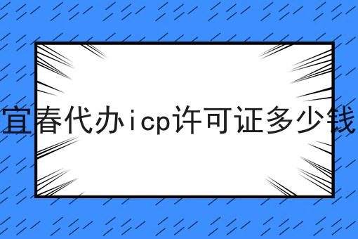 宜春代办icp许可证多少钱，有什么作用？