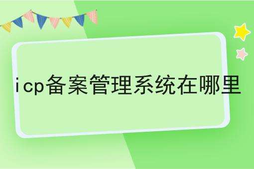 icp备案管理系统在哪里 icp备案管理系统在哪里