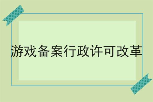 游戏备案行政许可改革 游戏备案行政许可改革