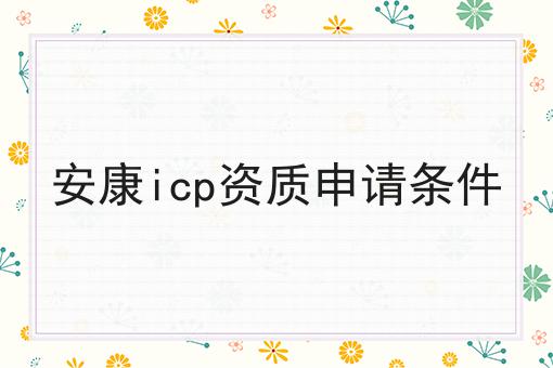 安康icp资质申请条件 安康icp资质申请条件