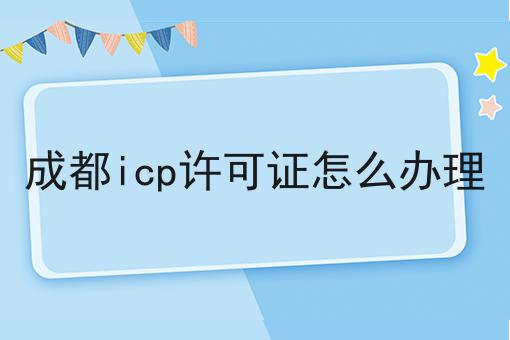 成都icp许可证怎么办理，超详细教程！