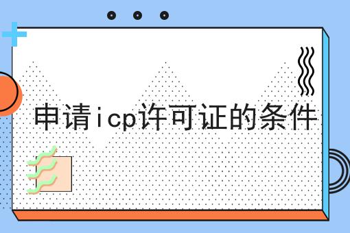 申请icp许可证的条件，干货满满！