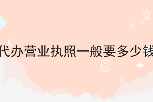 代办营业执照一般要多少钱， 全网最全攻略！