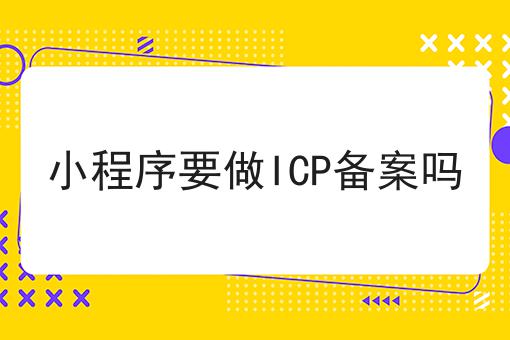 小程序要做ICP备案吗，绝不能错过！