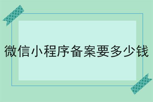 微信小程序备案要多少钱怎么做？这些步骤不能少！