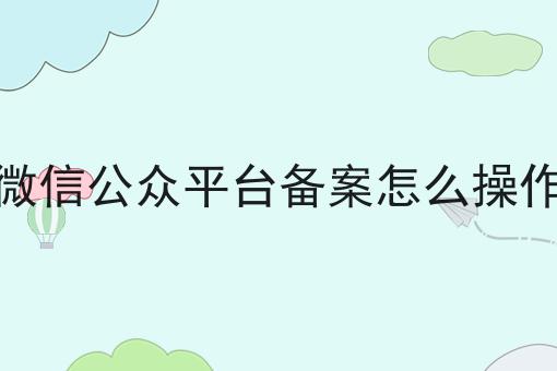 微信公众平台备案怎么操作，仔细看看!