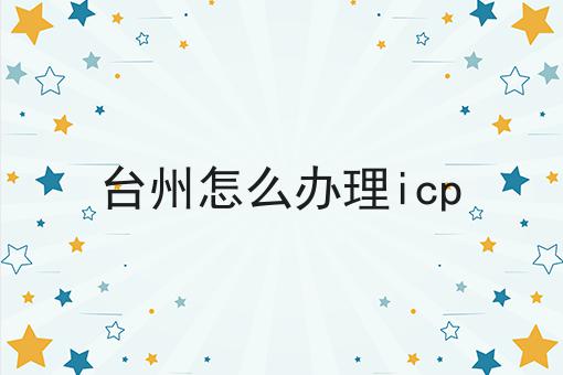 台州怎么办理icp 台州怎么办理icp