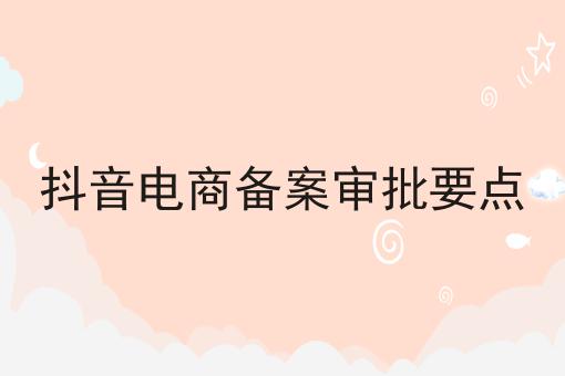 抖音电商备案审批要点 抖音电商备案审批要点
