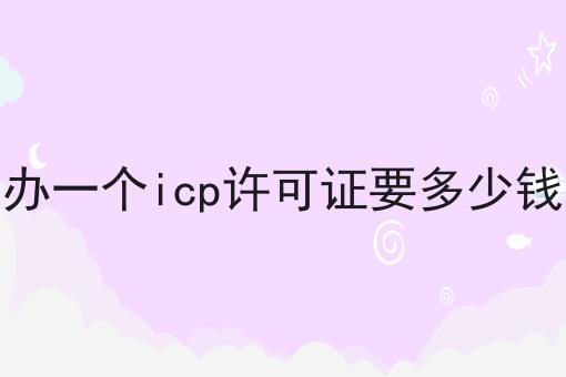 2023做办一个icp许可证要多少钱不能不知道的事