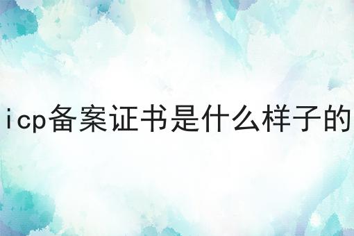 icp备案证书是什么样子的，办理流程费用及条件指南