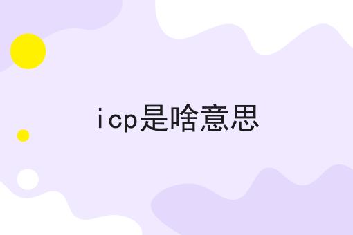 速速点击！icp是啥意思第一消息给你分享！