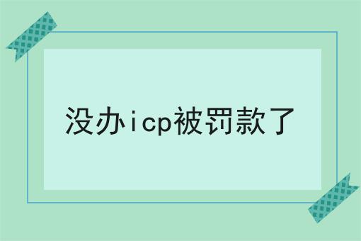 没办icp被罚款了