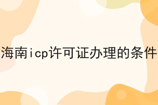 海南icp许可证办理的条件 海南icp许可证办理的条件
