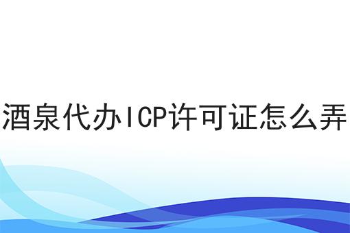 酒泉代办ICP许可证怎么弄 酒泉代办ICP许可证怎么弄